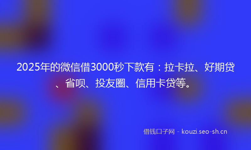 2025年的微信借3000秒下款有：拉卡拉、好期贷、省呗、投友圈、信用卡贷等。