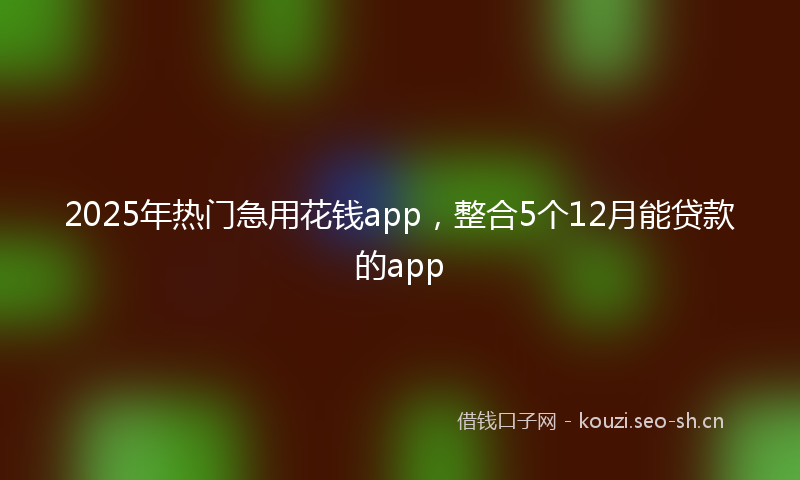 2025年热门急用花钱app，整合5个12月能贷款的app