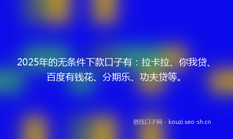 2025年的无条件下款口子有：拉卡拉、你我贷、百度有钱花、分期乐、功夫贷等。