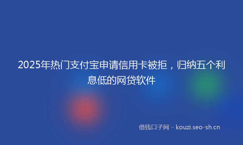 2025年热门支付宝申请信用卡被拒，归纳五个利息低的网贷软件