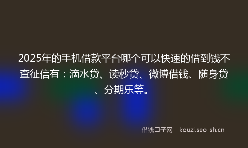 2025年的手机借款平台哪个可以快速的借到钱不查征信有：滴水贷、读秒贷、微博借钱、随身贷、分期乐等。