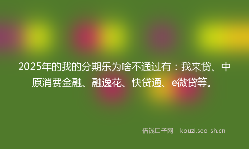 2025年的我的分期乐为啥不通过有：我来贷、中原消费金融、融逸花、快贷通、e微贷等。