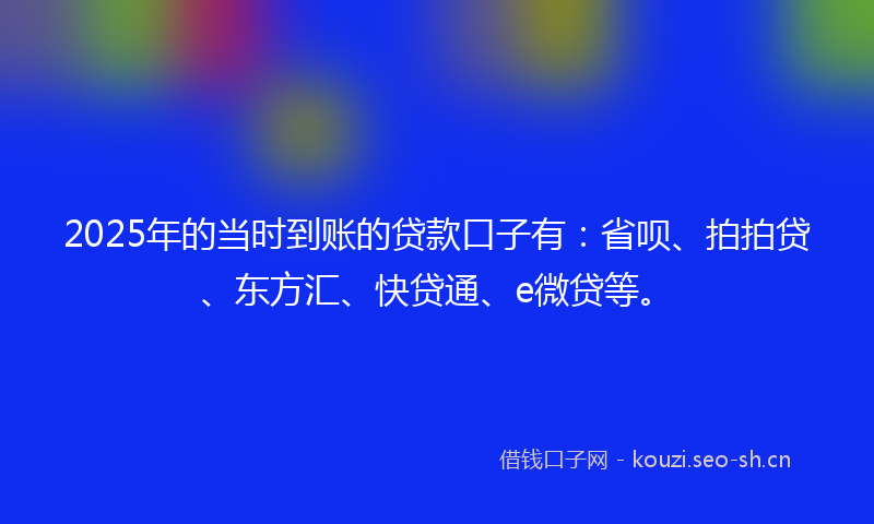 2025年的当时到账的贷款口子有：省呗、拍拍贷、东方汇、快贷通、e微贷等。