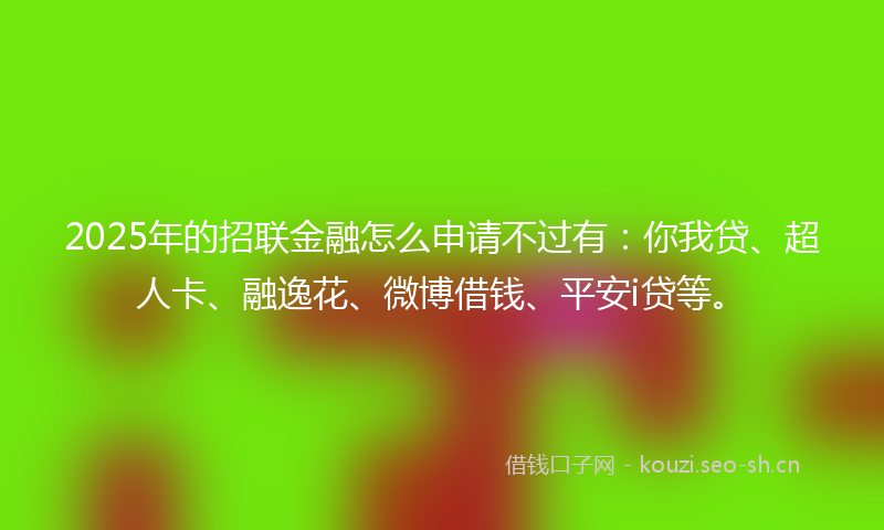 2025年的招联金融怎么申请不过有：你我贷、超人卡、融逸花、微博借钱、平安i贷等。