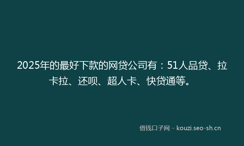 2025年的最好下款的网贷公司有：51人品贷、拉卡拉、还呗、超人卡、快贷通等。