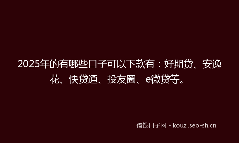 2025年的有哪些口子可以下款有：好期贷、安逸花、快贷通、投友圈、e微贷等。