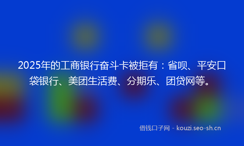 2025年的工商银行奋斗卡被拒有：省呗、平安口袋银行、美团生活费、分期乐、团贷网等。