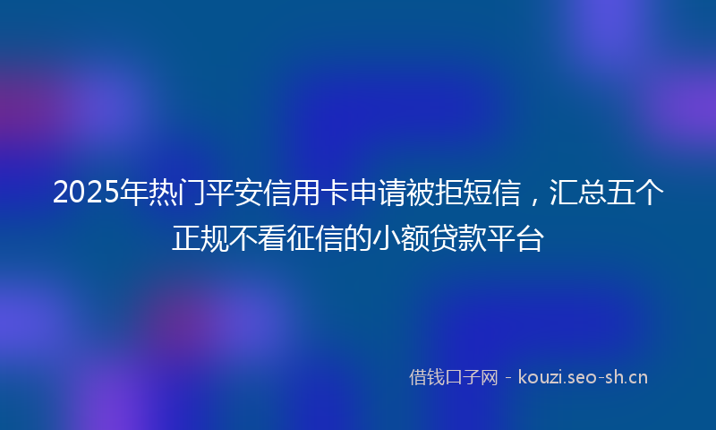 2025年热门平安信用卡申请被拒短信，汇总五个正规不看征信的小额贷款平台