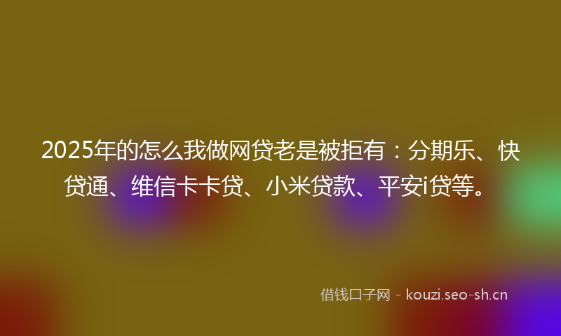 2025年的怎么我做网贷老是被拒有：分期乐、快贷通、维信卡卡贷、小米贷款、平安i贷等。