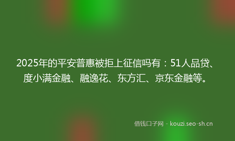 2025年的平安普惠被拒上征信吗有：51人品贷、度小满金融、融逸花、东方汇、京东金融等。