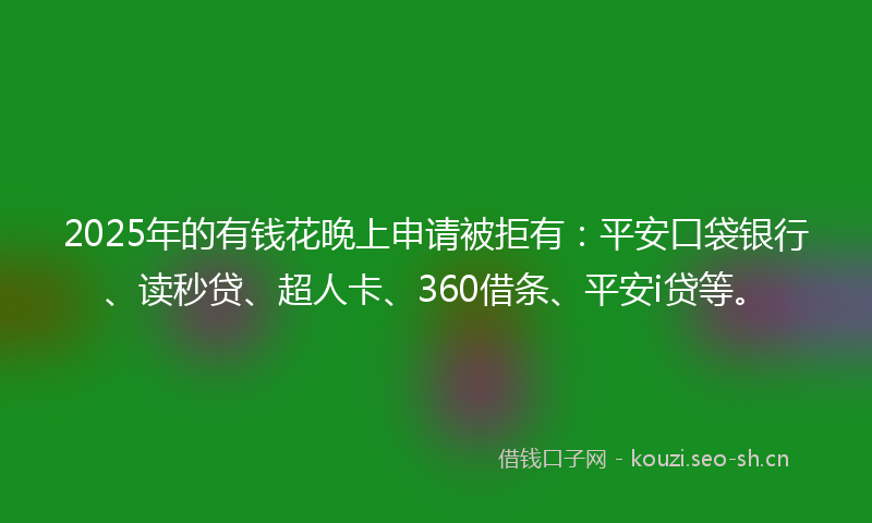 2025年的有钱花晚上申请被拒有：平安口袋银行、读秒贷、超人卡、360借条、平安i贷等。