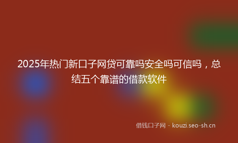 2025年热门新口子网贷可靠吗安全吗可信吗，总结五个靠谱的借款软件