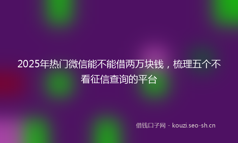 2025年热门微信能不能借两万块钱，梳理五个不看征信查询的平台