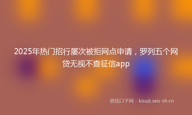 2025年热门招行屡次被拒网点申请，罗列五个网贷无视不查征信app