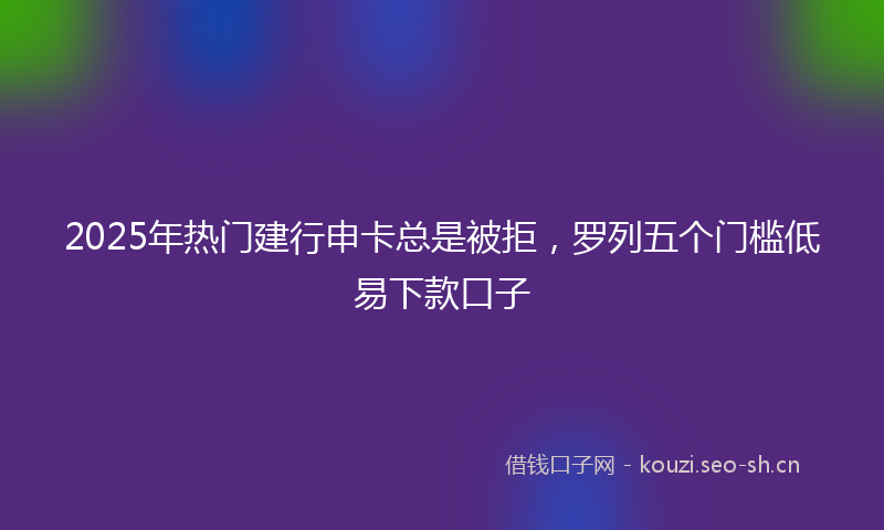 2025年热门建行申卡总是被拒，罗列五个门槛低易下款口子
