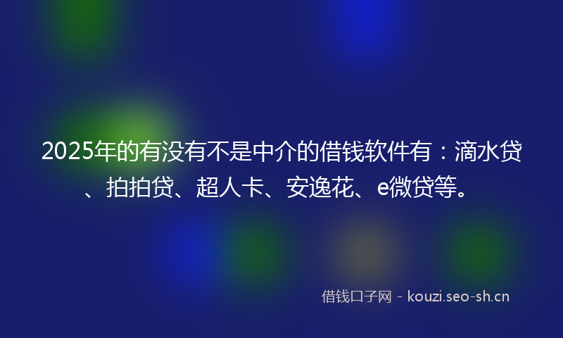 2025年的有没有不是中介的借钱软件有:滴水贷、拍拍贷、超人卡、安逸花、e微贷等。