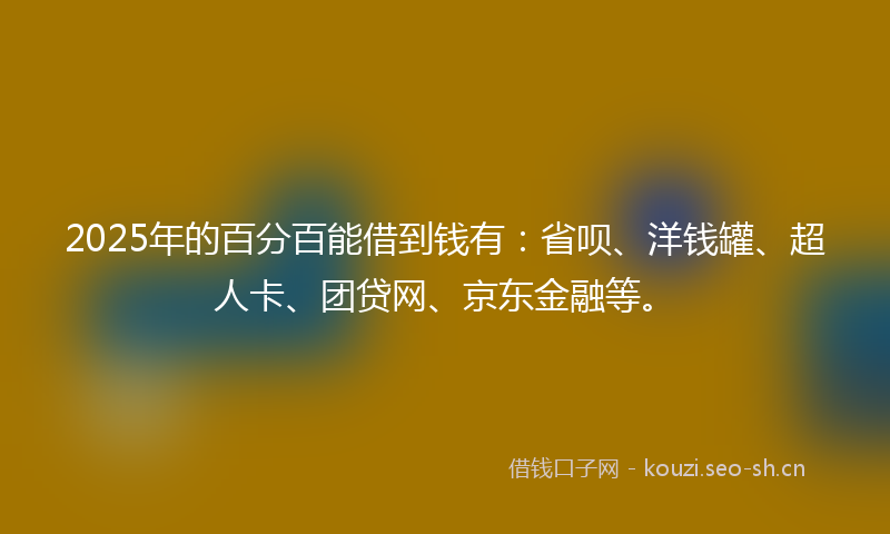 2025年的百分百能借到钱有：省呗、洋钱罐、超人卡、团贷网、京东金融等。