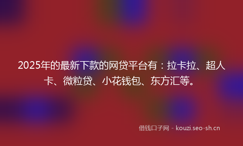 2025年的最新下款的网贷平台有：拉卡拉、超人卡、微粒贷、小花钱包、东方汇等。