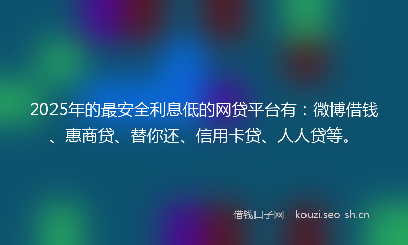 2025年的最安全利息低的网贷平台有：微博借钱、惠商贷、替你还、信用卡贷、人人贷等。
