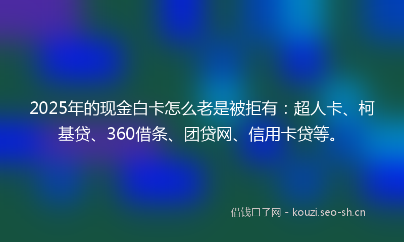 2025年的现金白卡怎么老是被拒有：超人卡、柯基贷、360借条、团贷网、信用卡贷等。