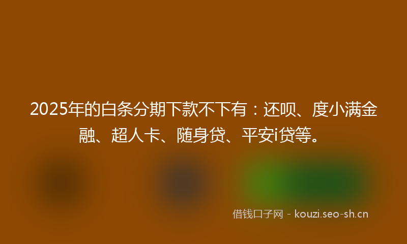 2025年的白条分期下款不下有：还呗、度小满金融、超人卡、随身贷、平安i贷等。