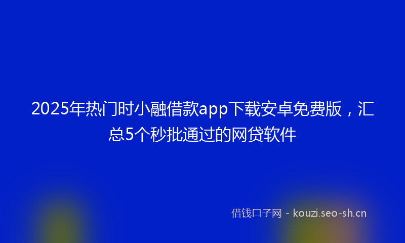 2025年热门时小融借款app下载安卓免费版，汇总5个秒批通过的网贷软件