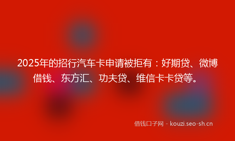 2025年的招行汽车卡申请被拒有：好期贷、微博借钱、东方汇、功夫贷、维信卡卡贷等。