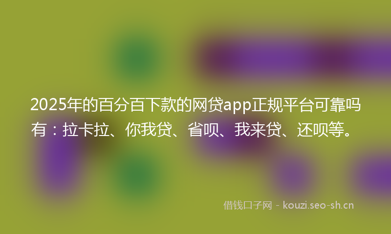 2025年的百分百下款的网贷app正规平台可靠吗有：拉卡拉、你我贷、省呗、我来贷、还呗等。