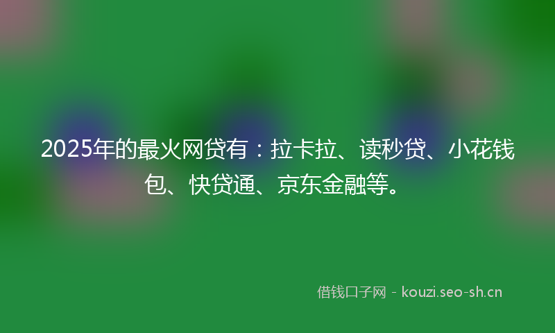 2025年的最火网贷有：拉卡拉、读秒贷、小花钱包、快贷通、京东金融等。