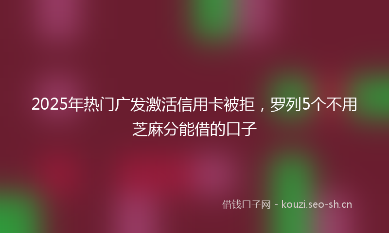 2025年热门广发激活信用卡被拒，罗列5个不用芝麻分能借的口子