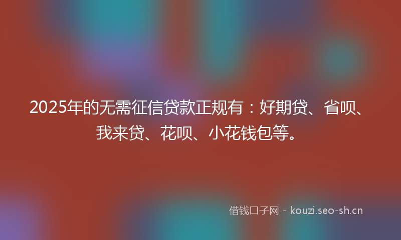 2025年的无需征信贷款正规有：好期贷、省呗、我来贷、花呗、小花钱包等。