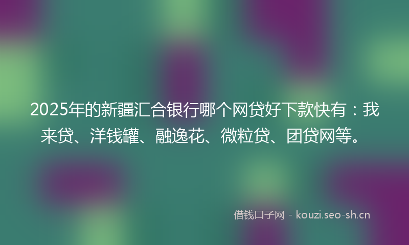 2025年的新疆汇合银行哪个网贷好下款快有：我来贷、洋钱罐、融逸花、微粒贷、团贷网等。
