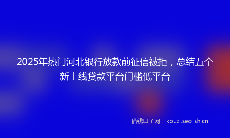 2025年热门河北银行放款前征信被拒，总结五个新上线贷款平台门槛低平台