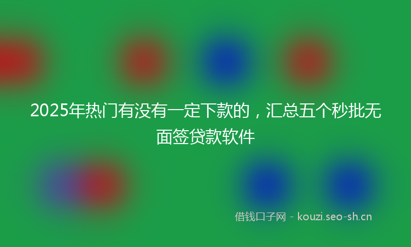 2025年热门有没有一定下款的，汇总五个秒批无面签贷款软件
