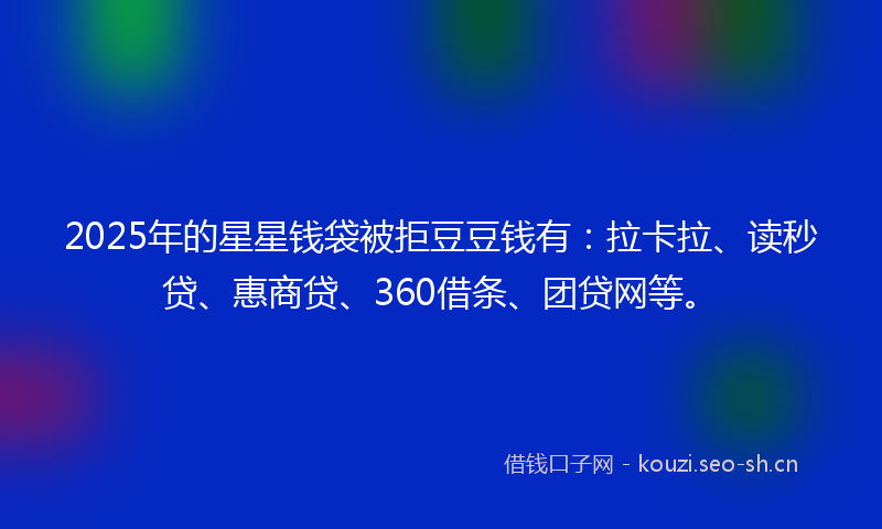 2025年的星星钱袋被拒豆豆钱有:拉卡拉、读秒贷、惠商贷、360借条、团贷网等。