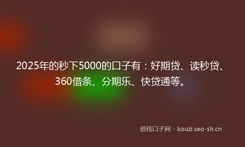 2025年的秒下5000的口子有：好期贷、读秒贷、360借条、分期乐、快贷通等。