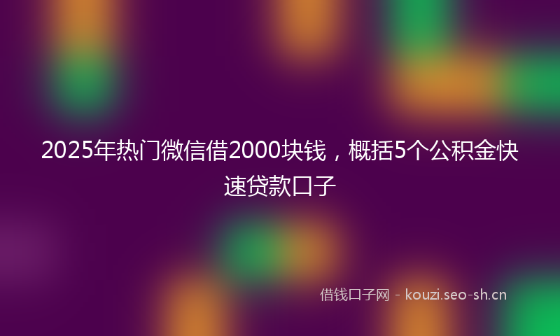 2025年热门微信借2000块钱，概括5个公积金快速贷款口子