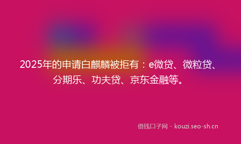 2025年的申请白麒麟被拒有：e微贷、微粒贷、分期乐、功夫贷、京东金融等。