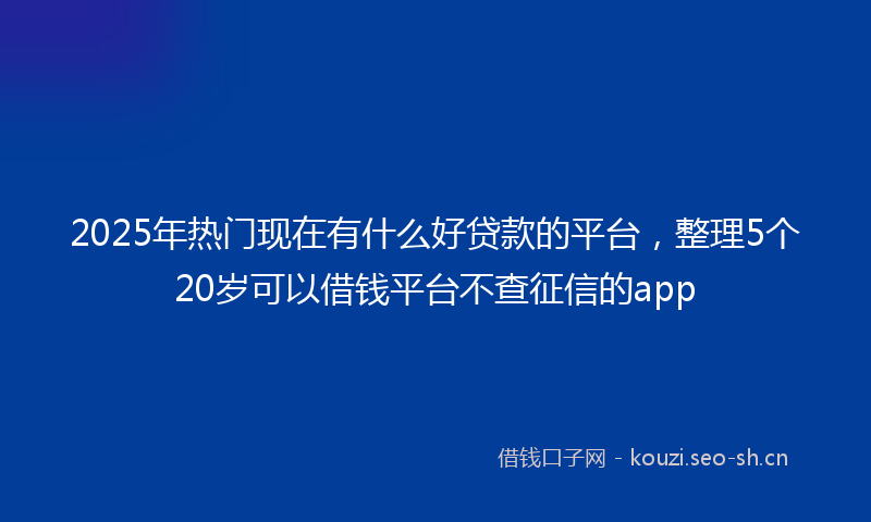 2025年热门现在有什么好贷款的平台，整理5个20岁可以借钱平台不查征信的app