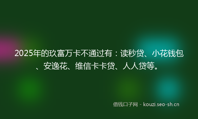 2025年的玖富万卡不通过有：读秒贷、小花钱包、安逸花、维信卡卡贷、人人贷等。