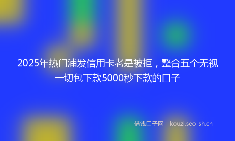 2025年热门浦发信用卡老是被拒，整合五个无视一切包下款5000秒下款的口子