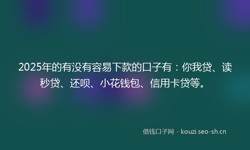 2025年的有没有容易下款的口子有：你我贷、读秒贷、还呗、小花钱包、信用卡贷等。