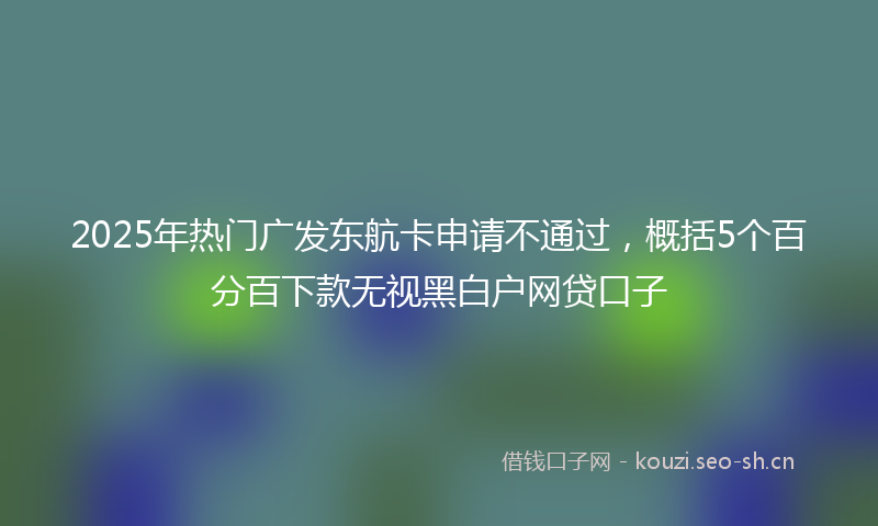 2025年热门广发东航卡申请不通过，概括5个百分百下款无视黑白户网贷口子