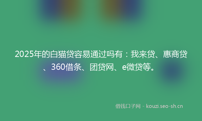 2025年的白猫贷容易通过吗有：我来贷、惠商贷、360借条、团贷网、e微贷等。