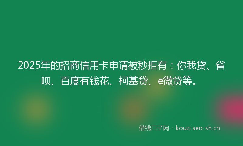 2025年的招商信用卡申请被秒拒有：你我贷、省呗、百度有钱花、柯基贷、e微贷等。