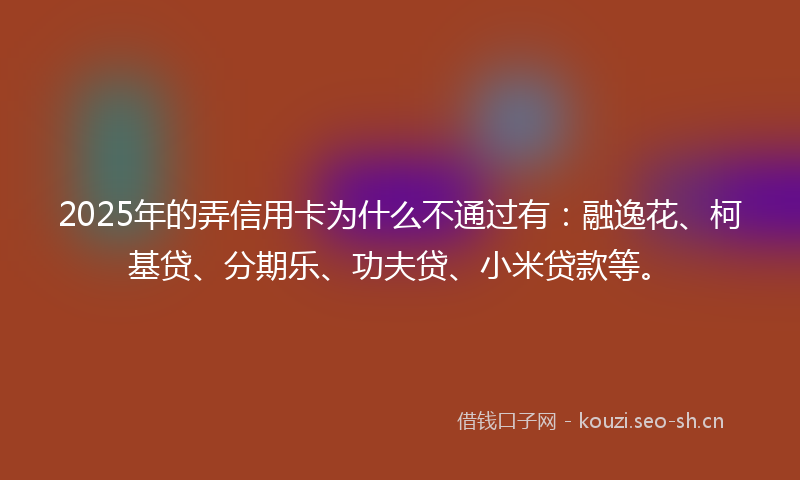 2025年的弄信用卡为什么不通过有：融逸花、柯基贷、分期乐、功夫贷、小米贷款等。