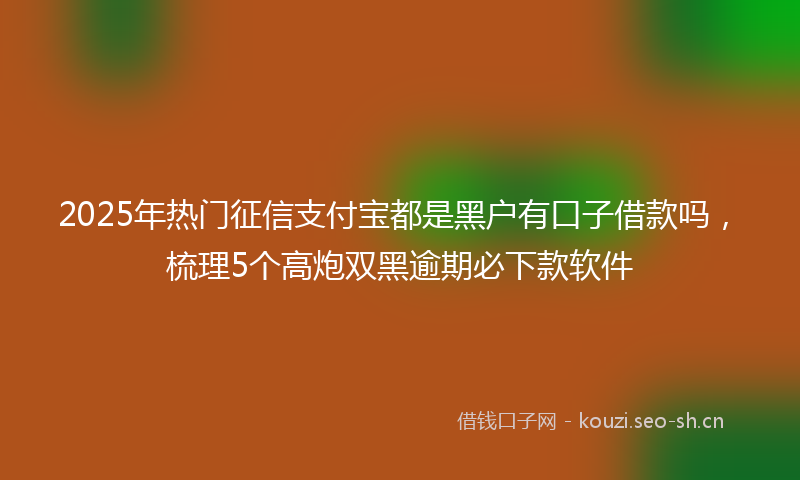 2025年热门征信支付宝都是黑户有口子借款吗，梳理5个高炮双黑逾期必下款软件
