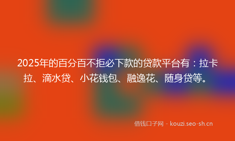 2025年的百分百不拒必下款的贷款平台有：拉卡拉、滴水贷、小花钱包、融逸花、随身贷等。
