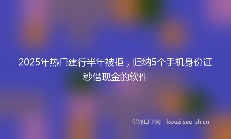 2025年热门建行半年被拒，归纳5个手机身份证秒借现金的软件