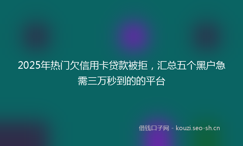 2025年热门欠信用卡贷款被拒，汇总五个黑户急需三万秒到的的平台
